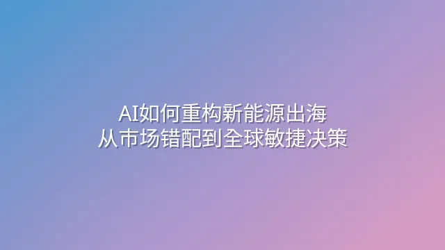 AI如何重构新能源出海：从市场错配到全球敏捷决策