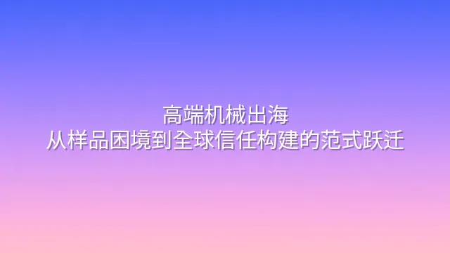 高端机械出海：从样品困境到全球信任构建的范式跃迁