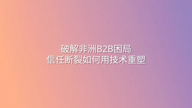 破解非洲B2B困局：信任断裂如何用技术重塑