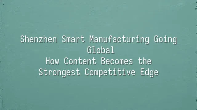 Shenzhen Smart Manufacturing Going Global: How Content Becomes the Strongest Competitive Edge