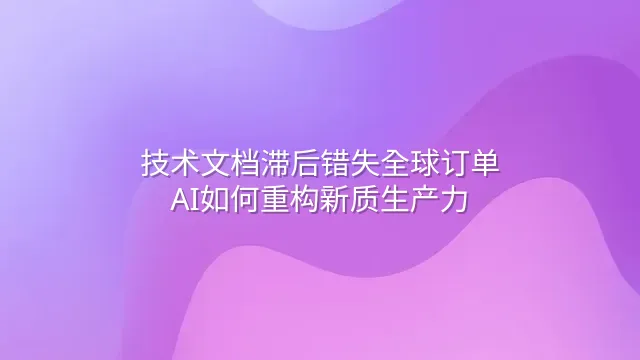 技术文档滞后错失全球订单？AI如何重构新质生产力