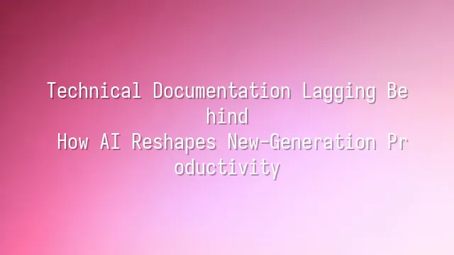 Technical Documentation Lagging Behind? How AI Reshapes New-Generation Productivity