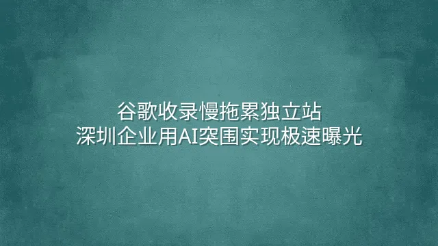 谷歌收录慢拖累独立站？深圳企业用AI突围实现极速曝光