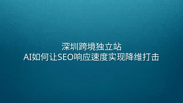 深圳跨境独立站：AI如何让SEO响应速度实现降维打击