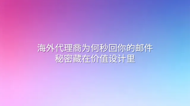 海外代理商为何秒回你的邮件？秘密藏在价值设计里