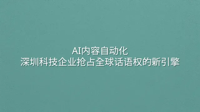 AI内容自动化：深圳科技企业抢占全球话语权的新引擎