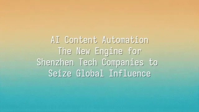 AI Content Automation: The New Engine for Shenzhen Tech Companies to Seize Global Influence
