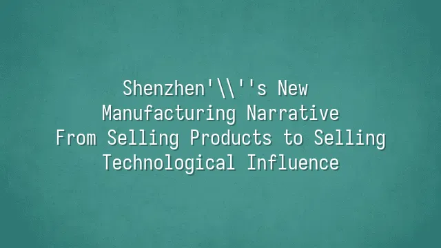 Shenzhen's New Manufacturing Narrative: From Selling Products to Selling Technological Influence