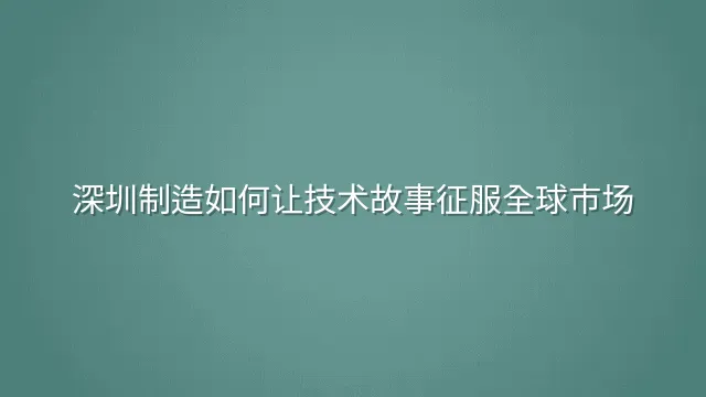 深圳制造如何让技术故事征服全球市场