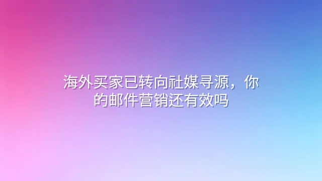 海外买家已转向社媒寻源，你的邮件营销还有效吗？
