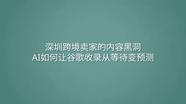 深圳跨境卖家的内容黑洞：AI如何让谷歌收录从等待变预测