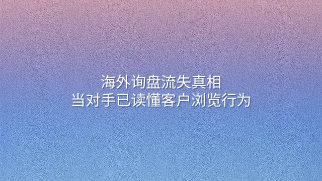 海外询盘流失真相：当对手已读懂客户浏览行为