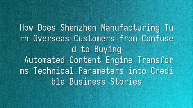 How Does Shenzhen Manufacturing Turn Overseas Customers from Confused to Buying? Automated Content Engine Transforms Technical Parameters into Credible Business Stories