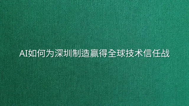 AI如何为深圳制造赢得全球技术信任战