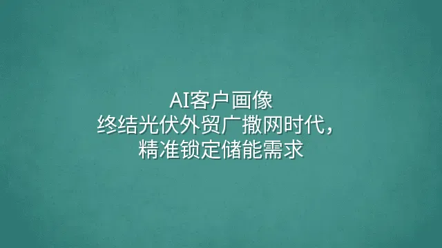 AI客户画像：终结光伏外贸广撒网时代，精准锁定储能需求
