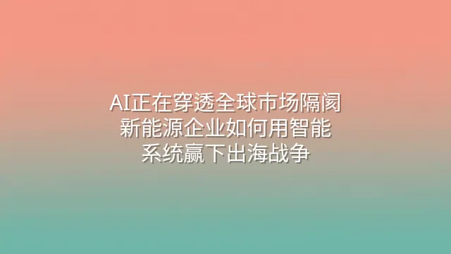 AI正在穿透全球市场隔阂：新能源企业如何用智能系统赢下出海战争