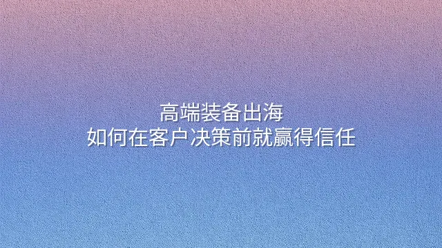 高端装备出海：如何在客户决策前就赢得信任