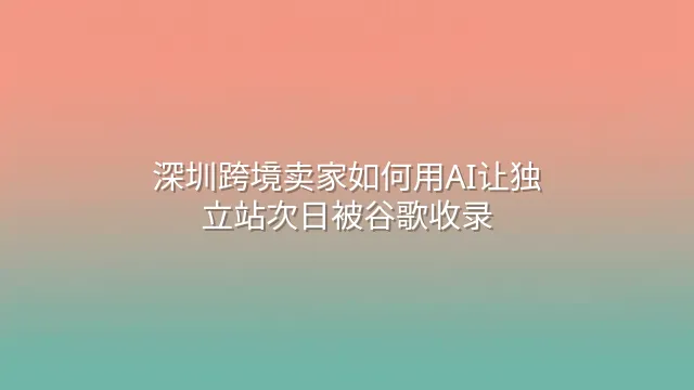 深圳跨境卖家如何用AI让独立站次日被谷歌收录