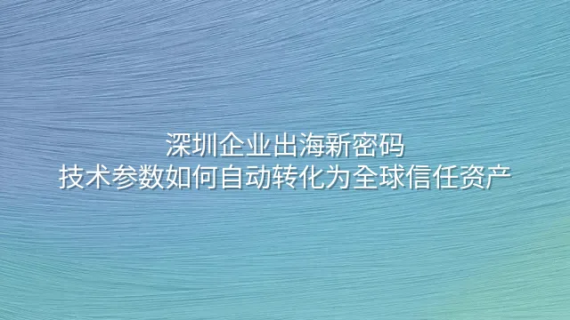 深圳企业出海新密码：技术参数如何自动转化为全球信任资产