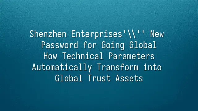 Shenzhen Enterprises' New Password for Going Global: How Technical Parameters Automatically Transform into Global Trust Assets