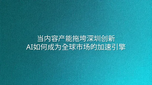 当内容产能拖垮深圳创新：AI如何成为全球市场的加速引擎
