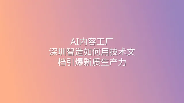 AI内容工厂：深圳智造如何用技术文档引爆新质生产力