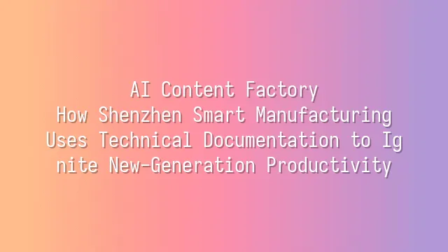 AI Content Factory: How Shenzhen Smart Manufacturing Uses Technical Documentation to Ignite New-Generation Productivity