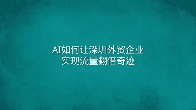 AI如何让深圳外贸企业实现流量翻倍奇迹