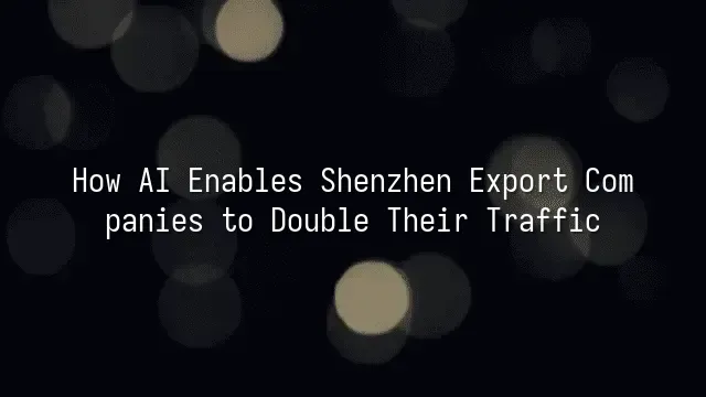 How AI Enables Shenzhen Export Companies to Double Their Traffic