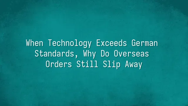 When Technology Exceeds German Standards, Why Do Overseas Orders Still Slip Away?