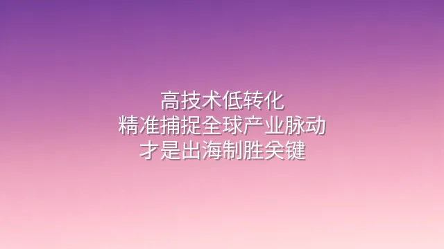 高技术低转化？精准捕捉全球产业脉动才是出海制胜关键