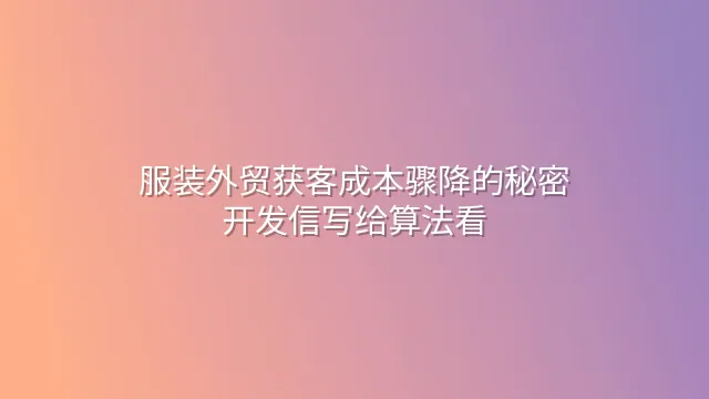 服装外贸获客成本骤降的秘密：开发信写给算法看