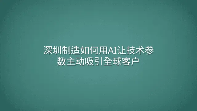 深圳制造如何用AI让技术参数主动吸引全球客户