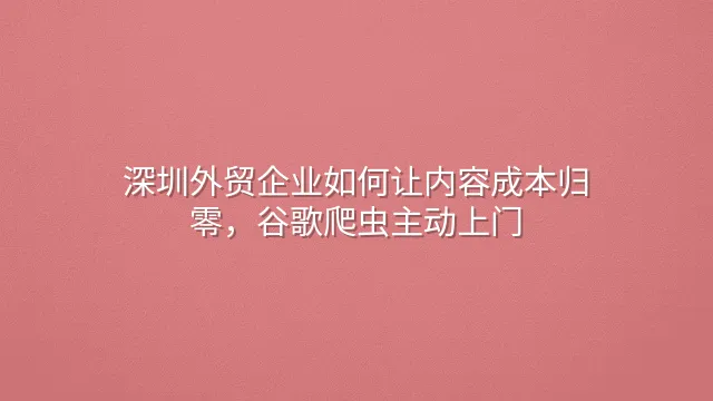 深圳外贸企业如何让内容成本归零，谷歌爬虫主动上门
