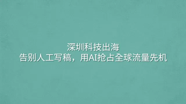 深圳科技出海：告别人工写稿，用AI抢占全球流量先机