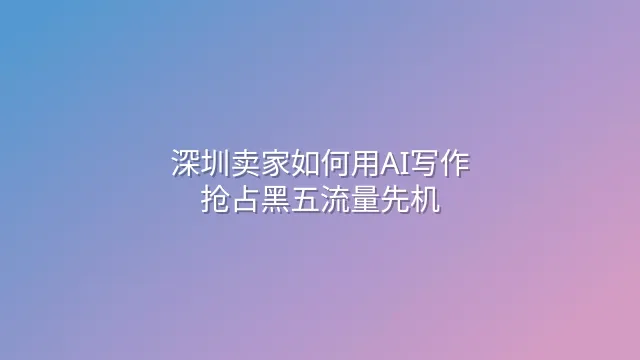 深圳卖家如何用AI写作抢占黑五流量先机