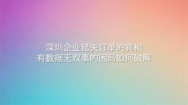 深圳企业错失订单的真相：有数据无叙事的困局如何破解