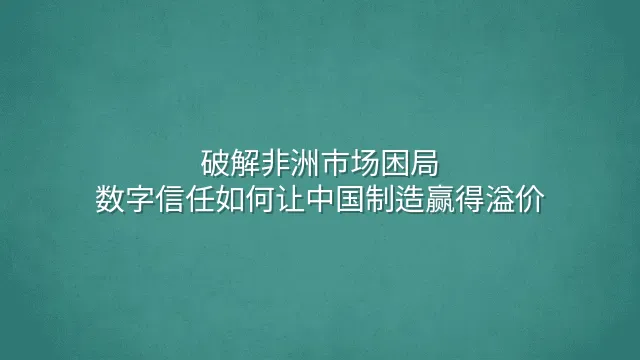 破解非洲市场困局：数字信任如何让中国制造赢得溢价