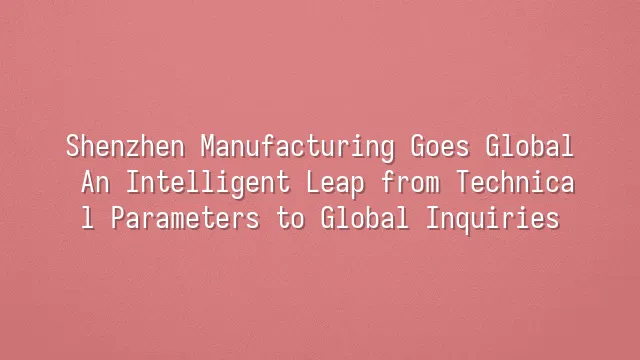 Shenzhen Manufacturing Goes Global: An Intelligent Leap from Technical Parameters to Global Inquiries