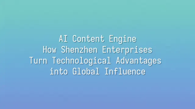 AI Content Engine: How Shenzhen Enterprises Turn Technological Advantages into Global Influence