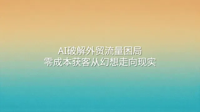 AI破解外贸流量困局：零成本获客从幻想走向现实