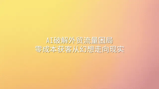AI破解外贸流量困局：零成本获客从幻想走向现实
