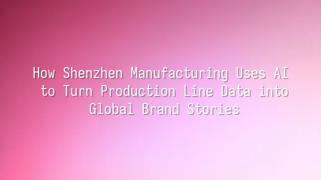 How Shenzhen Manufacturing Uses AI to Turn Production Line Data into Global Brand Stories