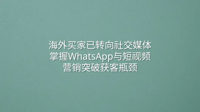 海外买家已转向社交媒体：掌握WhatsApp与短视频营销突破获客瓶颈