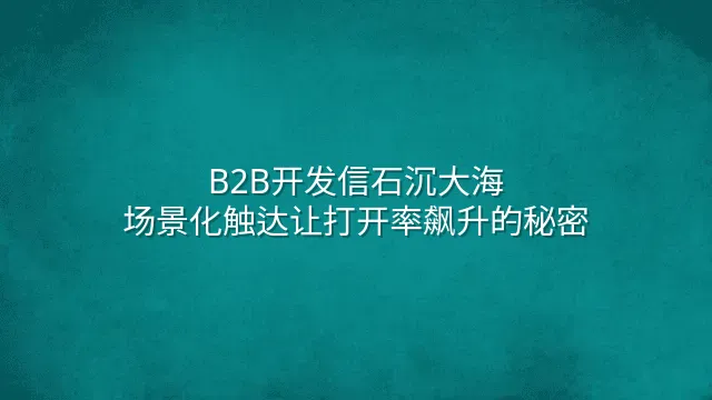 B2B开发信石沉大海？场景化触达让打开率飙升的秘密