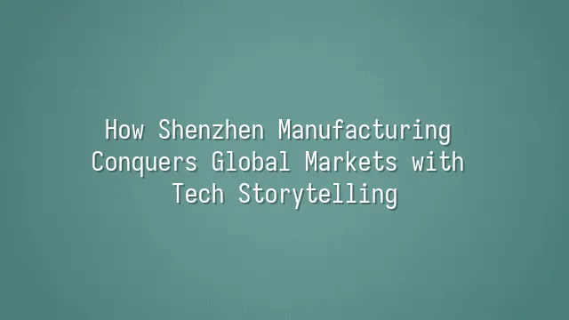 How Shenzhen Manufacturing Conquers Global Markets with Tech Storytelling