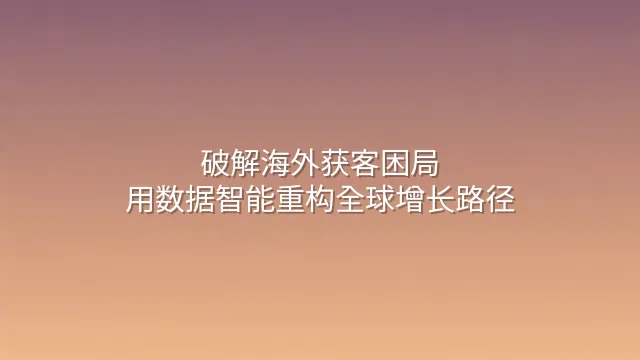 破解海外获客困局：用数据智能重构全球增长路径