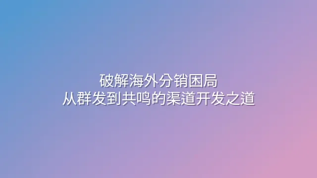 破解海外分销困局：从群发到共鸣的渠道开发之道