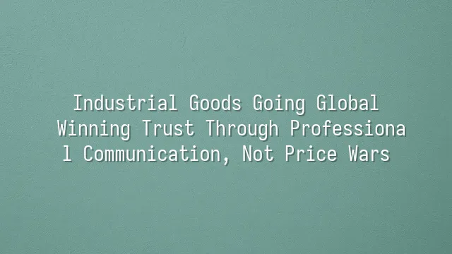 Industrial Goods Going Global: Winning Trust Through Professional Communication, Not Price Wars