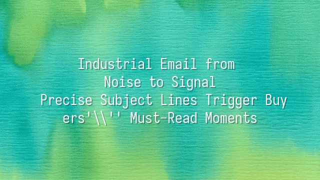 Industrial Email from Noise to Signal: Precise Subject Lines Trigger Buyers' Must-Read Moments